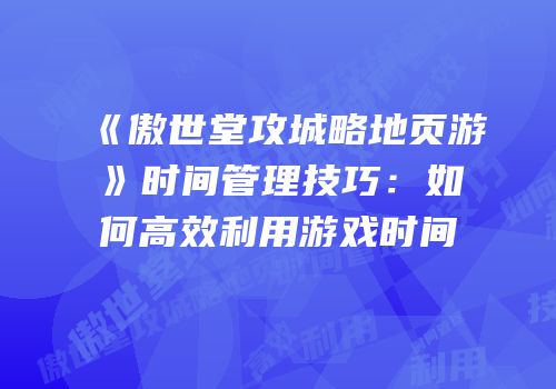 《傲世堂攻城略地页游》时间管理技巧：如何高效利用游戏时间