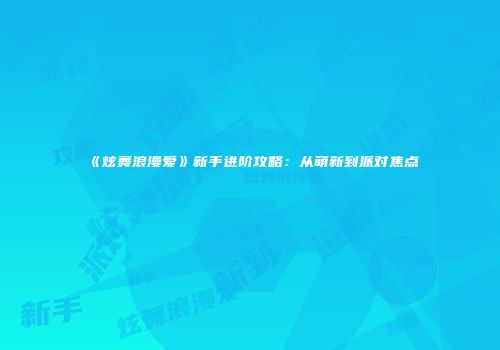 《炫舞浪漫爱》新手进阶攻略：从萌新到派对焦点