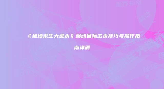 《绝地求生大逃杀》移动目标击杀技巧与操作指南详解