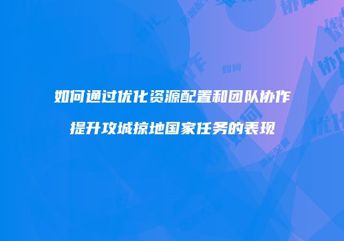如何通过优化资源配置和团队协作提升攻城掠地国家任务的表现