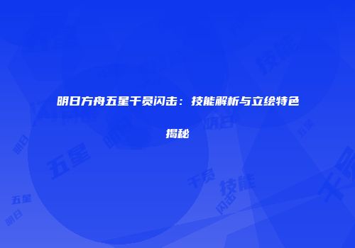 明日方舟五星干员闪击：技能解析与立绘特色揭秘