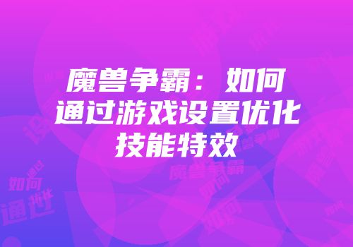 魔兽争霸：如何通过游戏设置优化技能特效