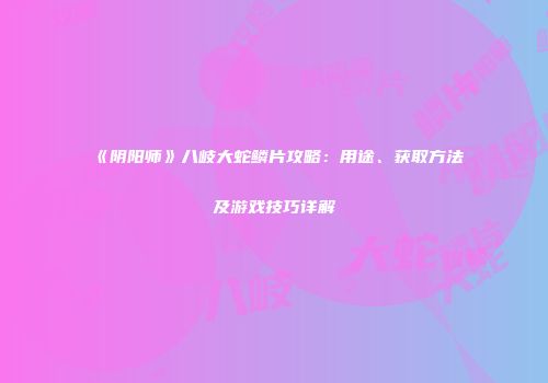 《阴阳师》八岐大蛇鳞片攻略：用途、获取方法及游戏技巧详解