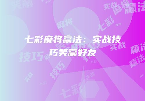七彩麻将赢法：实战技巧笑赢好友