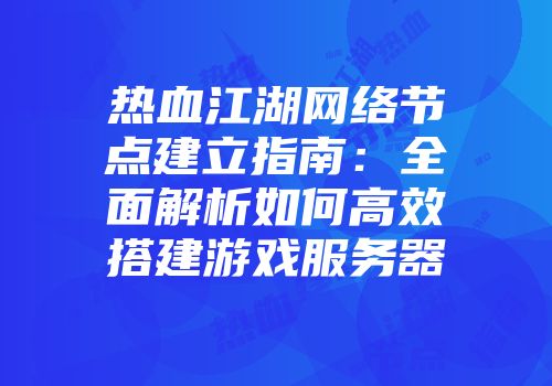 热血江湖网络节点建立指南:全面解析如何高效搭建游戏服务器
