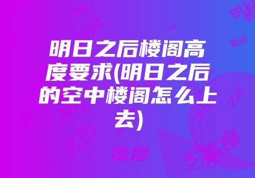 明日之后楼阁高度要求(明日之后的空中楼阁怎么上去)