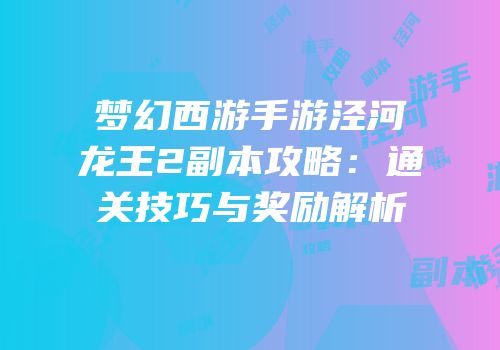 梦幻西游手游泾河龙王2副本攻略：通关技巧与奖励解析