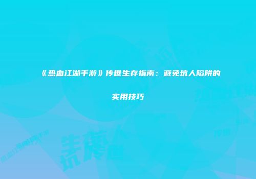 《热血江湖手游》传世生存指南：避免坑人陷阱的实用技巧