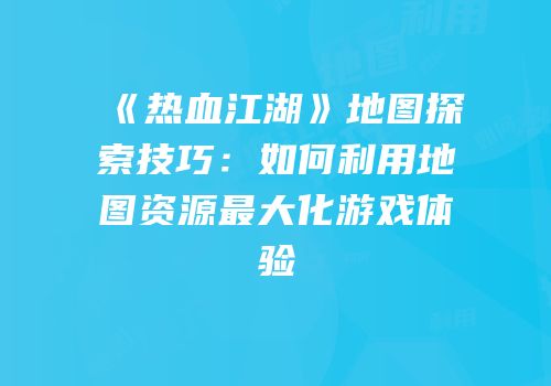 《热血江湖》地图探索技巧：如何利用地图资源最大化游戏体验