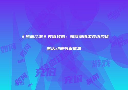 《热血江湖》充值攻略：如何利用游戏内的优惠活动来节省成本