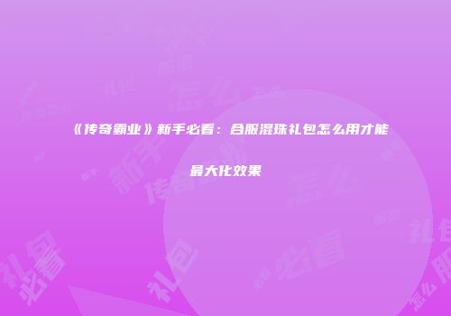 《传奇霸业》新手必看：合服混珠礼包怎么用才能最大化效果