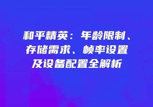 和平精英：年龄限制、存储需求、帧率设置及设备配置全解析