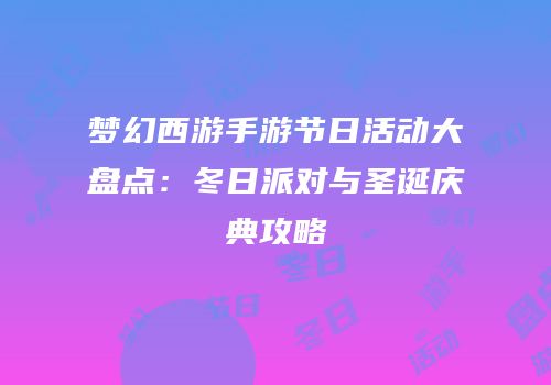 梦幻西游手游节日活动大盘点：冬日派对与圣诞庆典攻略