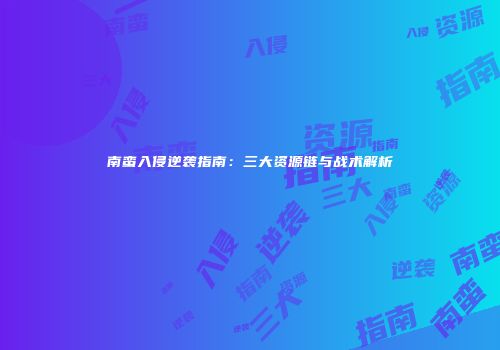 南蛮入侵逆袭指南：三大资源链与战术解析