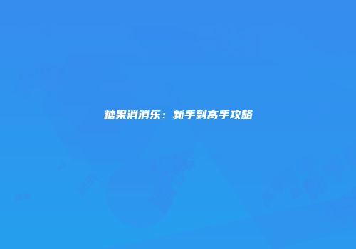 糖果消消乐：新手到高手攻略