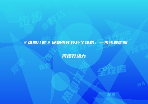 《热血江湖》宠物强化技巧全攻略：一步步教你如何提升战力