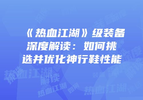 《热血江湖》级装备深度解读：如何挑选并优化神行鞋性能