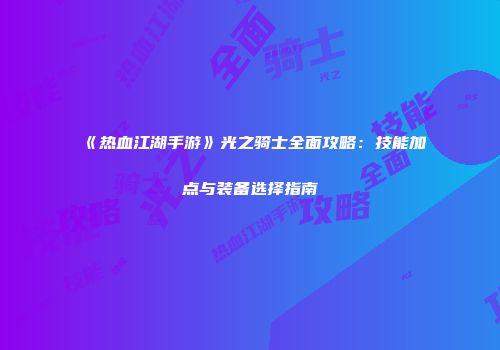 《热血江湖手游》光之骑士全面攻略：技能加点与装备选择指南