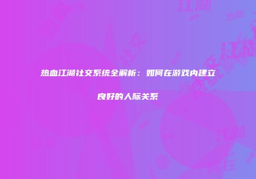 热血江湖社交系统全解析：如何在游戏内建立良好的人际关系