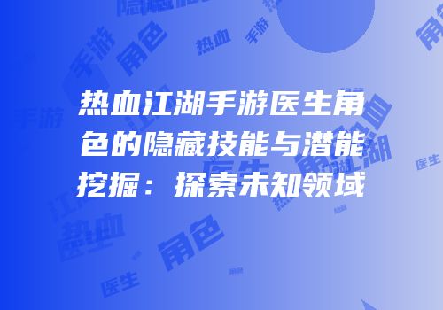 热血江湖手游医生角色的隐藏技能与潜能挖掘：探索未知领域