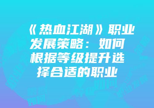 《热血江湖》职业发展策略：如何根据等级提升选择合适的职业