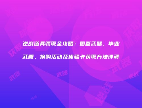 逆战道具领取全攻略：图鉴武器、毕业武器、换购活动及体验卡获取方法详解