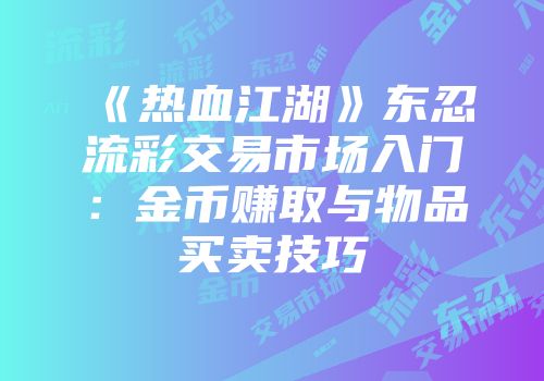 《热血江湖》东忍流彩交易市场入门：金币赚取与物品买卖技巧