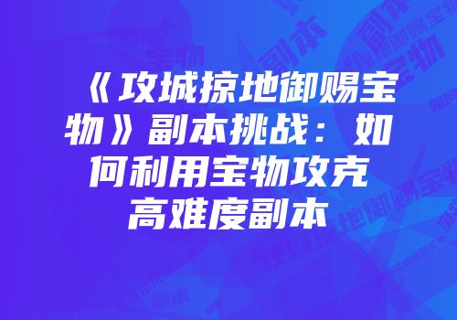 《攻城掠地御赐宝物》副本挑战：如何利用宝物攻克高难度副本
