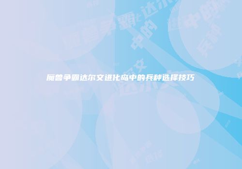 魔兽争霸达尔文进化岛中的兵种选择技巧