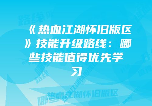 《热血江湖怀旧版区》技能升级路线：哪些技能值得优先学习