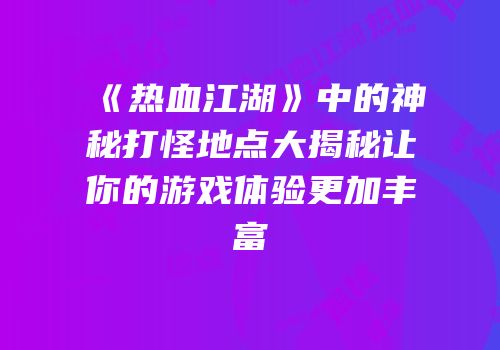 《热血江湖》中的神秘打怪地点大揭秘让你的游戏体验更加丰富