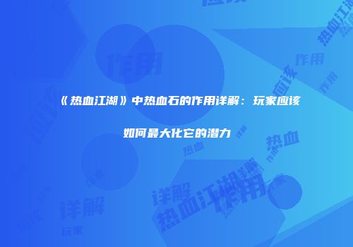 《热血江湖》中热血石的作用详解：玩家应该如何最大化它的潜力