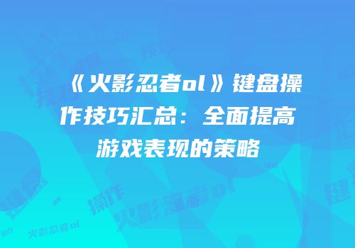 《火影忍者ol》键盘操作技巧汇总：全面提高游戏表现的策略