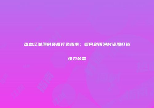 热血江湖渔村装备打造指南：如何利用渔村资源打造强力装备