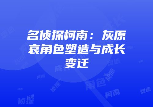 名侦探柯南：灰原哀角色塑造与成长变迁