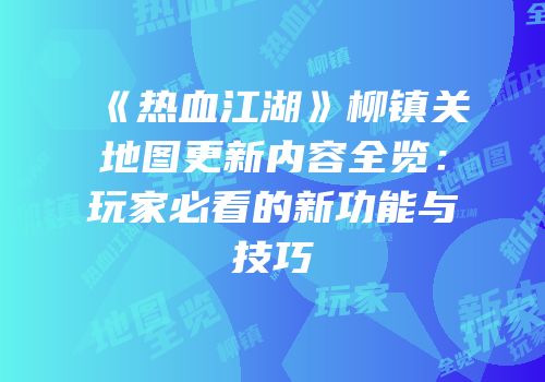 《热血江湖》柳镇关地图更新内容全览：玩家必看的新功能与技巧