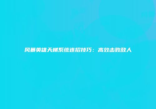 风暴英雄天梯系统连招技巧：高效击败敌人