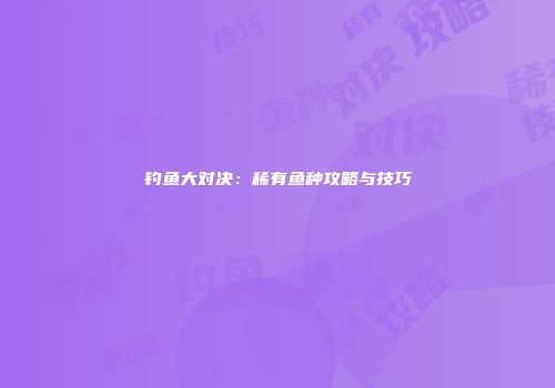 钓鱼大对决：稀有鱼种攻略与技巧