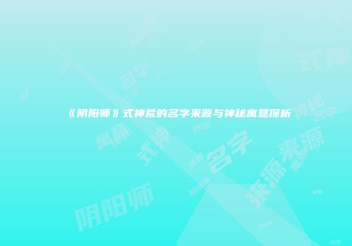 《阴阳师》式神荒的名字来源与神秘寓意探析