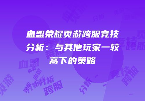 血盟荣耀页游跨服竞技分析：与其他玩家一较高下的策略