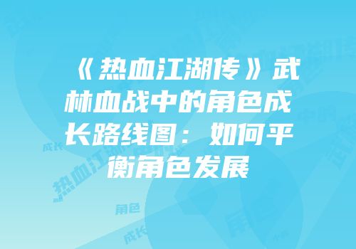 《热血江湖传》武林血战中的角色成长路线图：如何平衡角色发展