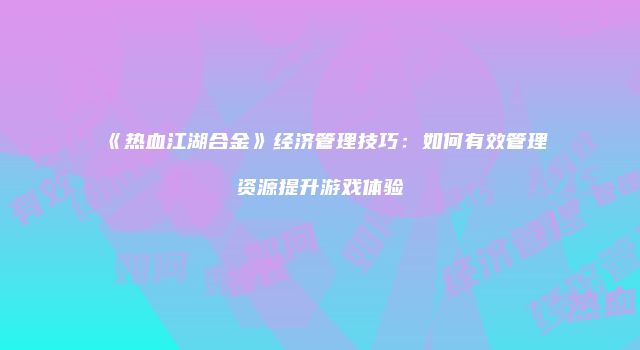 《热血江湖合金》经济管理技巧：如何有效管理资源提升游戏体验