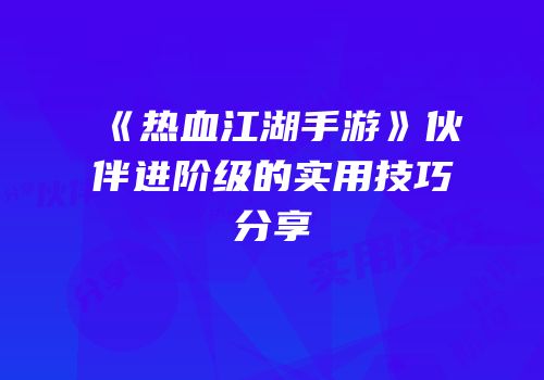 《热血江湖手游》伙伴进阶级的实用技巧分享