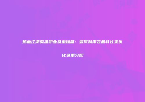 热血江湖英雄职业负重秘籍：如何利用装备特性来优化负重分配
