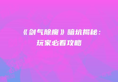 《剑气除魔》暗坑揭秘：玩家必看攻略