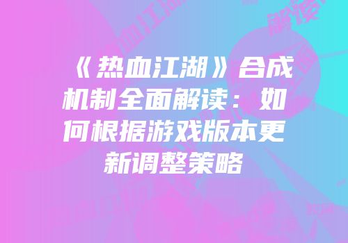 《热血江湖》合成机制全面解读:如何根据游戏版本更新调整策略