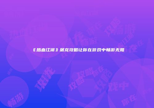 《热血江湖》屠龙攻略让你在游戏中畅游无阻