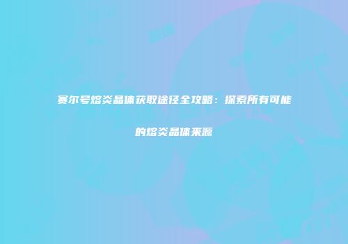 赛尔号熔炎晶体获取途径全攻略：探索所有可能的熔炎晶体来源