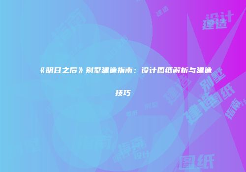 《明日之后》别墅建造指南：设计图纸解析与建造技巧