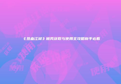 《热血江湖》披风获取与使用全攻略新手必看